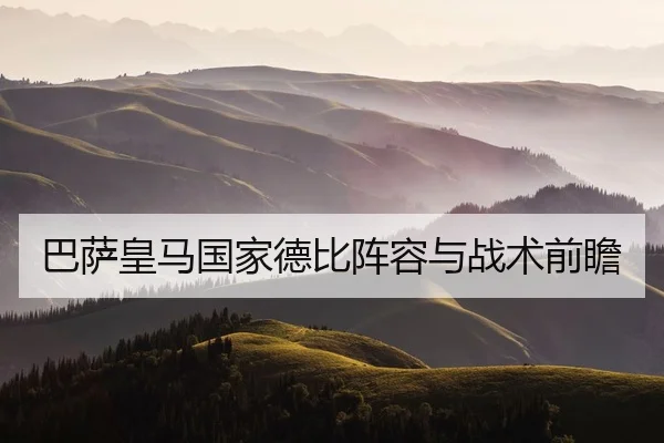 巴萨皇马国家德比阵容与战术前瞻